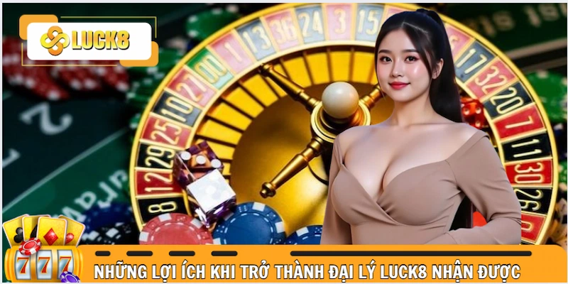 Những lợi ích khi trở thành đại lý Luck8 nhận được 